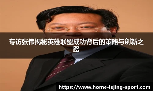 专访张伟揭秘英雄联盟成功背后的策略与创新之路