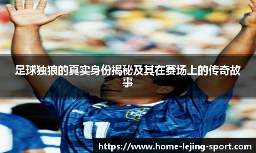 足球独狼的真实身份揭秘及其在赛场上的传奇故事