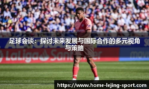 足球会谈：探讨未来发展与国际合作的多元视角与策略