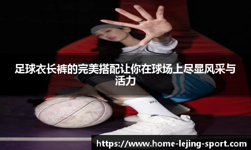 足球衣长裤的完美搭配让你在球场上尽显风采与活力